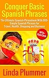 Conquer Basic Spanish Phrases: The Ultimate Spanish Phrasebook With 900+ Simple Spanish Phrases For Travel, Health, Shopping and Business (Learn Spanish 3)