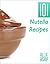 Nutella Recipes: 101 Nutella Recipes - Chocolate Hazelnut Goodness