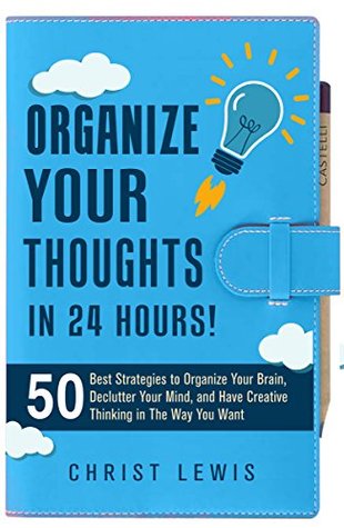 Organize Your Thoughts: 50 Best Strategies to Declutter Your Mind, Organize Your Brain, and Have Creative Thinking in The Way You Want (Self Management Personal Success Business Study Skills)