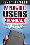 Paperwhite Users Manual: The Complete Guide To Getting Started With Your Kindle Paperwhite, Plus How To Find Unlimited Free Books And Other Advanced Hacks (Paperwhite Tablet, Paperwhite Manual)
