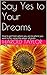 Say Yes to Your Dreams: How to get from where you are to where you want to be, using the power of goals.