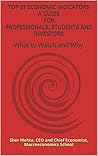 Top 21 Economic Indicators - A Guide for Professionals, Students and Investors: What to Watch and Why (Vocational Economics Education Book 1)