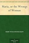 Maria, or the Wrongs of Woman by Mary Wollstonecraft