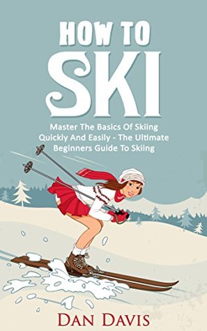 How To Ski: Master The Basics Of Skiing Quickly And Easily - The Ultimate Beginner's Guide To Skiing (Kindle Edition)