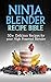 Ninja Blender Recipe Bible: 50+ Delicious Recipes for your High Powered Blender (Ninja Recipes, Ninja Recipe Book, Green Smoothies, Weight Loss Smoothies, ... Protein Shake Diet, Green Smoothie)