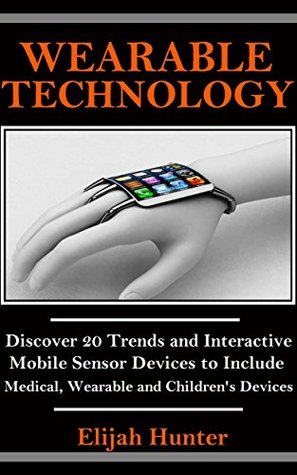 Wearable Technology: Discover 20 Trends and Interactive Mobile Sensor Devices to Include Medical, Wearable and Children's Devices (Wearable Camera, Electronic ... Trackers, Fashion of the Future)