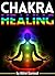 Chakra Healing: Discover How to Heal Your Chakras Through Chakra Healing Meditation and Other Chakra Therapy Methods