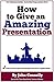 How to Give an Amazing Presentation: A Very Easy Guide (TED talk public speaking mastery every time for students and professionals)