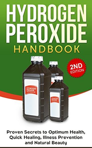 Hydrogen Peroxide: Proven Secrets to Optimum Health, Quick Healing, Illness Prevention and Natural Beauty: Hydrogen Peroxide Benefits, Homemade, DIY, Natural (Kindle Edition)