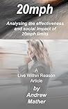 20mph: Analysing the Effectiveness and Social Impact of 20mph Limits (Live Within Reason Book 25)