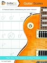 Guitar Scales: A Practical Guide to Understanding the Guitar Fretboard Guitar Scales: A Practical Guide to Understanding the Guitar Fretboard