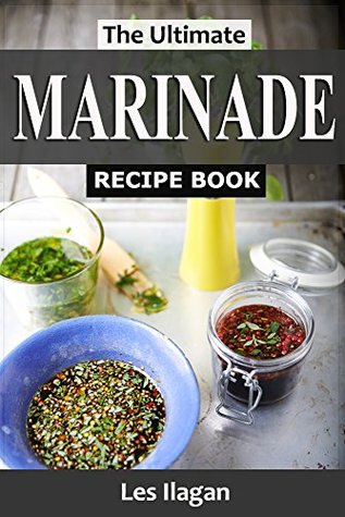 Marinade Recipes The Ultimate Marinade Recipe Book For Your Daily Meals By Les Ilagan