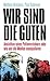 Wir sind die Guten: Ansichten eines Putinverstehers oder wie uns die Medien manipulieren