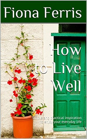How to Live Well: Simple and practical inspiration to enjoy your everyday life (Kindle Edition)