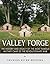 Valley Forge: The History and Legacy of the Most Famous Military Camp of the Revolutionary War