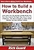 How to Build a Workbench: Learn How You Can Quickly & Easily Build Your Own Work Bench The Right Way Even If You're a Beginner, This New & Simple to Follow Guide Teaches You How Without Failing