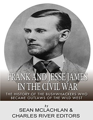 Frank and Jesse James in the Civil War: The History of the Bushwhackers Who Became Outlaws of the Wild West
