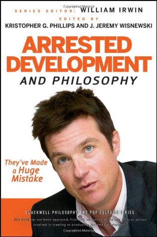 Arrested Development and Philosophy: They've Made a Huge Mistake (The Blackwell Philosophy and Pop Culture Series)