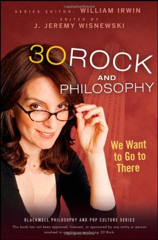 30 Rock and Philosophy: We Want to Go to There (The Blackwell Philosophy and Pop Culture Series)