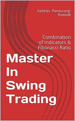 Master In Swing Trading: Combination of Indicators & Fibonacci Ratio (Master In Technical Analysis Book 1)
