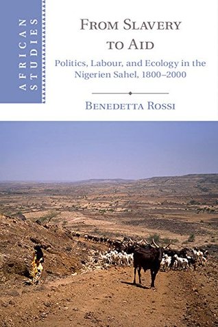 From Slavery to Aid: Politics, Labour, and Ecology in the Nigerien Sahel, 1800–2000 (African Studies Book 135)