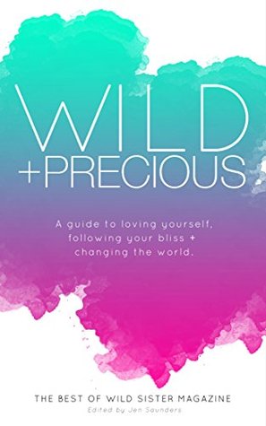 Wild And Precious: A Guide To Loving Yourself, Following Your Bliss And Changing The World.: The Best Of Wild Sister Magazine (Kindle Edition)