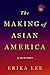 The Making of Asian America by Erika Lee The Making of Asian America by Erika Lee