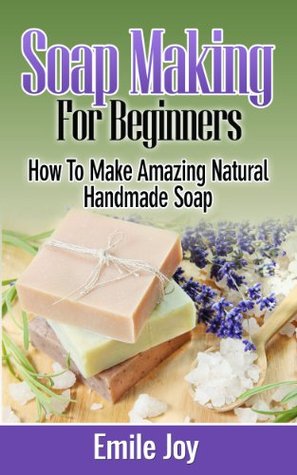 Soap Making: How To Make Amazing Natural Handmade Soap (With Recipes!) (Soap Making, How To Make Soap, Soap Making Book 1)
