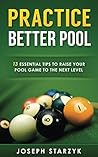 Practice Better Pool: 13 Essential Tips to Raise Your Pool Game to the Next Level Practice Better Pool: 13 Essential Tips to Raise Your Pool Game to the Next Level