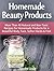 Homemade Beauty Products: More Than 40 Natural and Non-Toxic Recipes for Homemade Products for a Beautiful Body, Face, Softer Hands & Feet (Homemade Beauty ... for beginners, homemade beauty recipes)