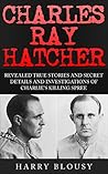 Charles Ray Hatcher: Revealed True Stories and Secret Details and Investigations of Charlie's Killing Spree