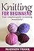 Knitting For Beginners: The Complete Step-By-Step Guide and Techniques for Learning How to Knit (knitting guide, knitting for beginners)