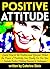 Positive Attitude: Learn How to Be Positive and Discover What the Power of Positivity Can Really Do For You ~ Includes Positive Thinking Exercises and Techniques