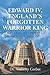 Edward IV, England’s Forgotten Warrior King: His Life, His People, and His Legacy