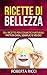 Ricette Di Bellezza: 50+ Ricette Per Cosmetici Naturali Fatti In Casa, Facili e Veloci (Bellezza, Ricette, Dimagrire, Ricette gratis, Cosmetici naturali, Cosmetici fai da te, Scrubs) (Italian Edition)
