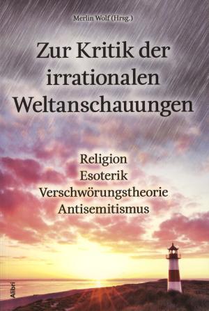Zur Kritik der irrationalen Weltanschauungen: Religion - Esoterik - Verschwörungstheorie - Antisemitismus
