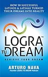 Logra Tu Dream: How 50 Successful Latinos & Latinas Turned Their Dreams Into Reality Logra Tu Dream: How 50 Successful Latinos & Latinas Turned Their Dreams Into Reality