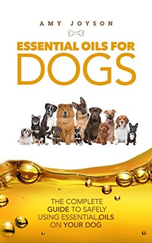 Essential Oils For Dogs: The Complete Guide To Safely Using Essential Oils On Your Dog (Essential Oils, Aromatherapy, Essential Oils For Puppies, Dog Care, ... Remedies, Essential Oils For Pets Book 1)