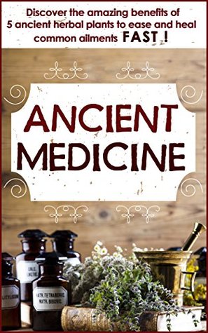 Ancient Medicine - Discover the Benefits of 5 Ancient Herbal Plants to Ease and Heal Common Ailments (Ancient Medicine, Herbal Remedies , Herbs , Ancient ... Organic Antibiotics And Antivirals)