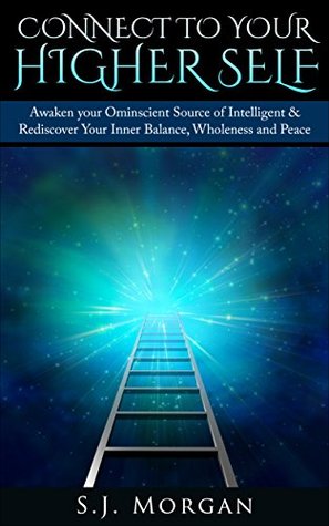 Connect To Your Higher Self: Awaken your Omniscient Source of Intelligence & Rediscover Your Inner Balance, Wholeness and Peace (Higher Self, Inner Peace, Channeling, Chakra)