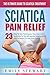 Sciatica Pain Relief: The Ultimate Guide To Sciatica Treatment – 23 Easy To Use Techniques, Exercises And Stretches To Get All-Natural Sciatica Relief And To Return To Pain Free Living! (Back Pain)