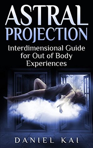 Astral Projection Interdimensional Guide To Out Of Body Experiences By Daniel Kai