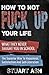 How To Not F*** Up Your Life: What They Never Taught You In School - The Superior Way To Happiness, Satisfaction and Self-Liberation