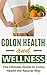 Colon Health and Wellness: The Ultimate Guide to Colon Health the Natural Way (Colon Health, Colon Cleanse, Colon Cancer, Colon Health Guide, Colon Diet, Colorectal cancer, Colon Cleansing)