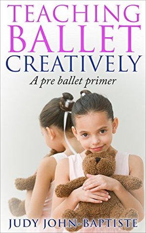 Teaching Ballet Creatively A Pre Ballet Primer: Teaching Ballet to children Pre-ballet teaching how to teach ballet How to teach creative dance (Kindle Edition)