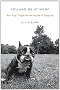 You Had Me at Woof: How Dogs Taught Me the Secrets of Happiness