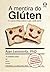 A Mentira do Glúten: E Outros Mitos Sobre o que Você Come