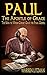Paul, The Apostle of Grace: The Man to Whom Christ Gave the Final Gospel