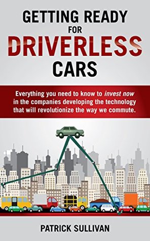 Getting Ready for Driverless Cars: Everything you need to know to invest now in the companies developing the technology that will revolutionize the way we commute (Kindle Edition)