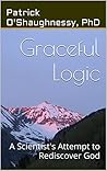 Graceful Logic: A Scientist's Attempt to Rediscover God